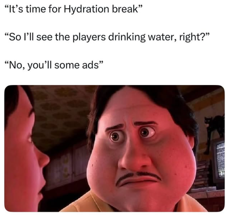 "It's time for Hydration break" "So I'll see the players drinking water, right?" "No, you'll some ads"