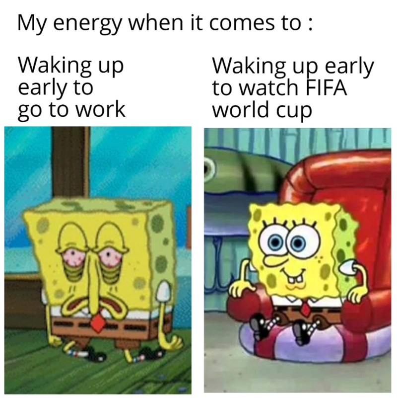 My energy when it comes to : Waking up early to go to work Waking up early to watch FIFA world cup 8
