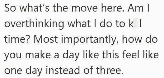 So what's the move here. Am I overthinking what I do to k I time? Most importantly, how do you make a day like this feel like one day instead of three.