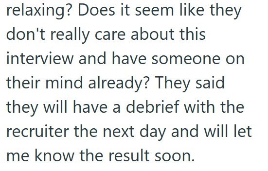 relaxing? Does it seem like they don't really care about this interview and have someone on their mind already? They said they will have a debrief with the recruiter the next day and will let me know the result soon.