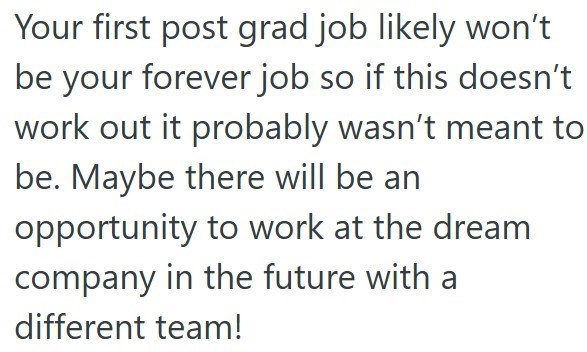 Your first post grad job likely won't be your forever job so if this doesn't work out it probably wasn't meant to be. Maybe there will be an opportunity to work at the dream company in the future with a different team!