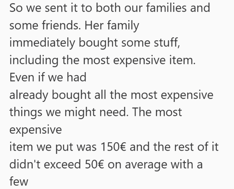 So we sent it to both our families and some friends. Her family immediately bought some stuff, including the most expensive item. Even if we had already bought all the most expensive things we might need. The most expensive item we put was 150€ and the rest of it didn't exceed 50€ on average with a few