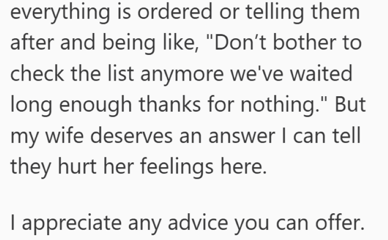 everything is ordered or telling them after and being like, "Don't bother to check the list anymore we've waited long enough thanks for nothing." But my wife deserves an answer I can tell they hurt her feelings here. I appreciate any advice you can offer.