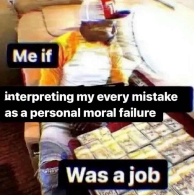 Me if interpreting my every mistake as a personal moral failure Was a job