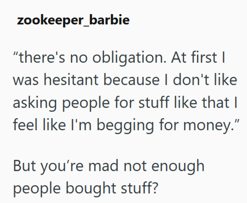 zookeeper_barbie "there's no obligation. At first I was hesitant because I don't like asking people for stuff like that I feel like I'm begging for money." But you're mad not enough people bought stuff?