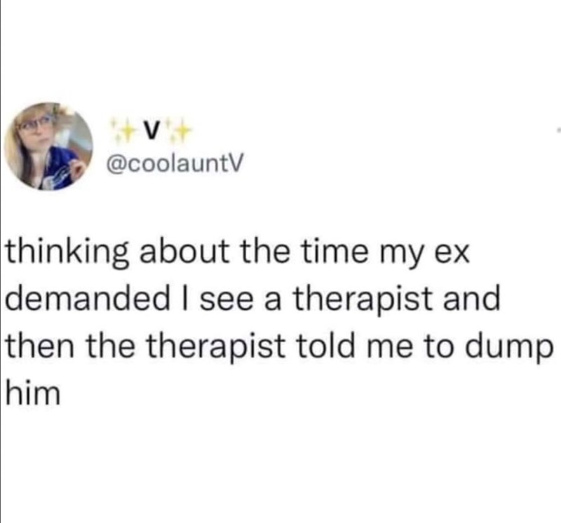 +V+ @coolauntV thinking about the time my ex demanded I see a therapist and then the therapist told me to dump him