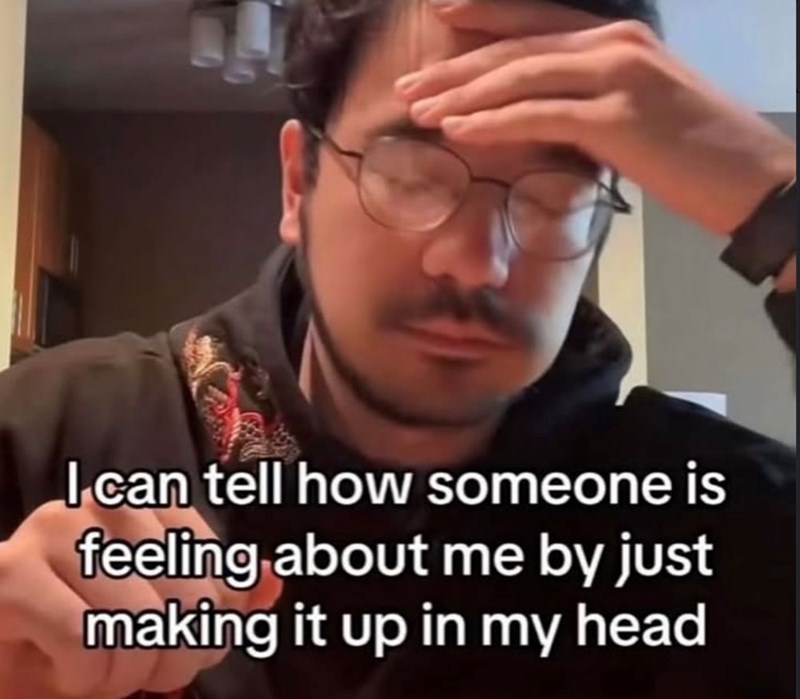 I can tell how someone is feeling about me by just making it up in my head