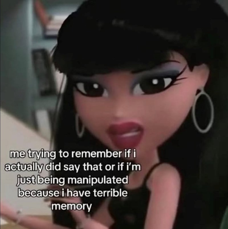 me trying to remember if i actually did say that or if i'm just being manipulated because i have terrible memory