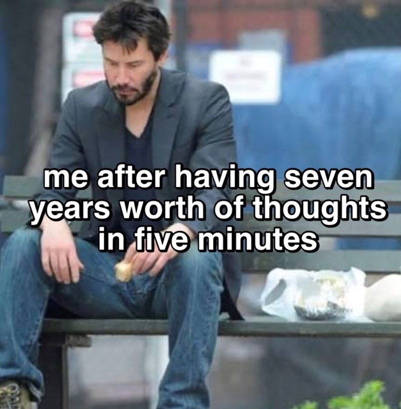 me after having seven years worth of thoughts in five minutes
