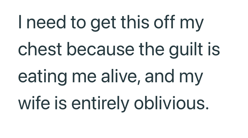 I need to get this off my chest because the guilt is eating me alive, and my wife is entirely oblivious.