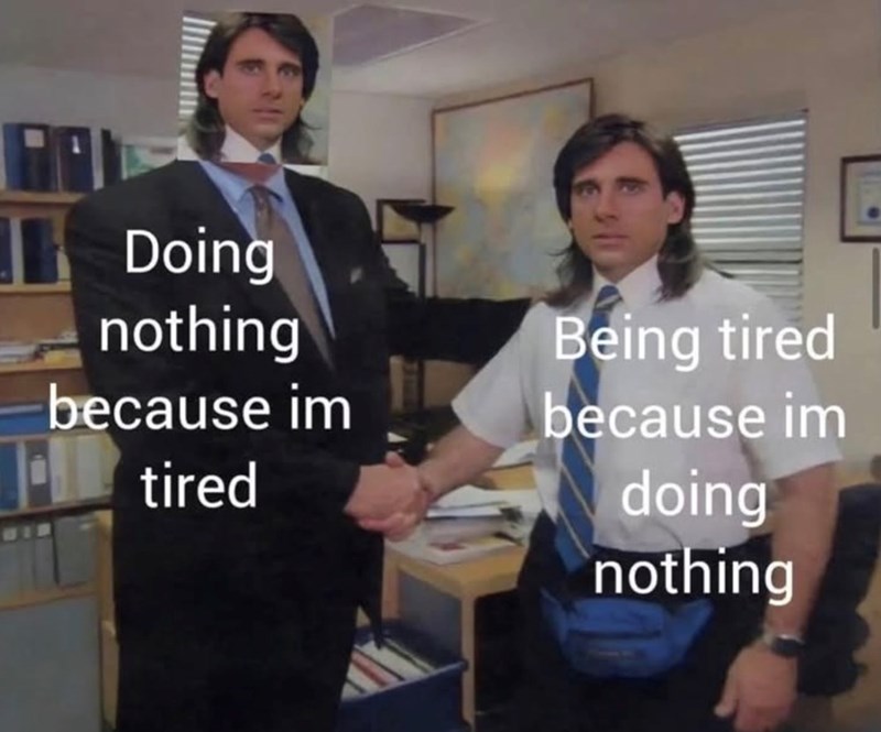 Doing nothing because im tired Being tired because im doing nothing