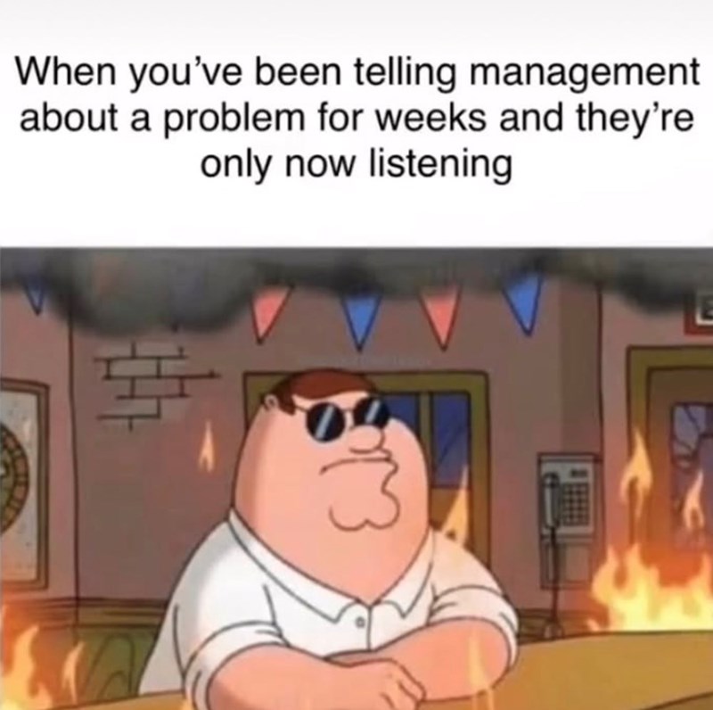 When you've been telling management about a problem for weeks and they're only now listening