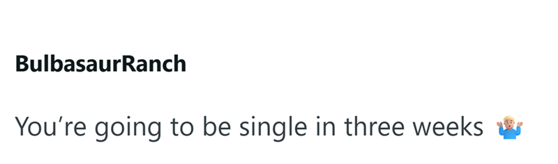 BulbasaurRanch You're going to be single in three weeks