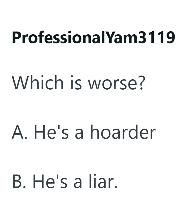 ProfessionalYam3119 Which is worse? A. He's a hoarder B. He's a liar.