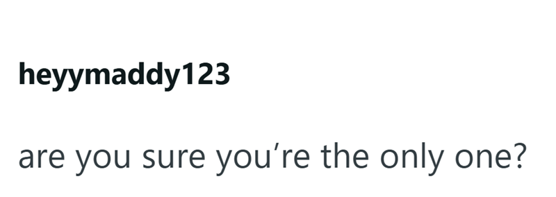 heyymaddy123 are you sure you're the only one?