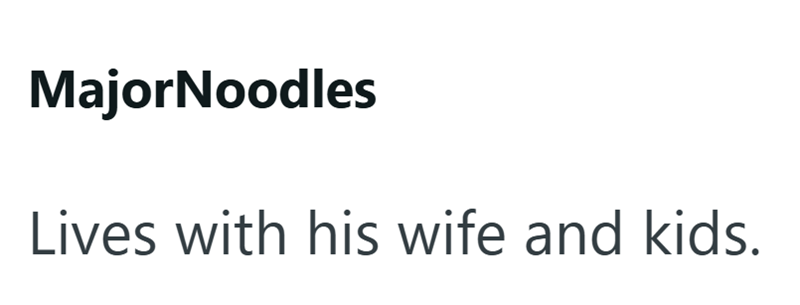 MajorNoodles Lives with his wife and kids.