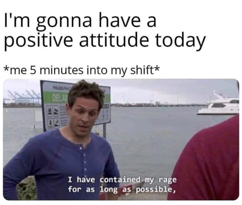 I'm gonna have a positive attitude today *me 5 minutes into my shift* DELAV 02 I have contained my rage for as long as possible,