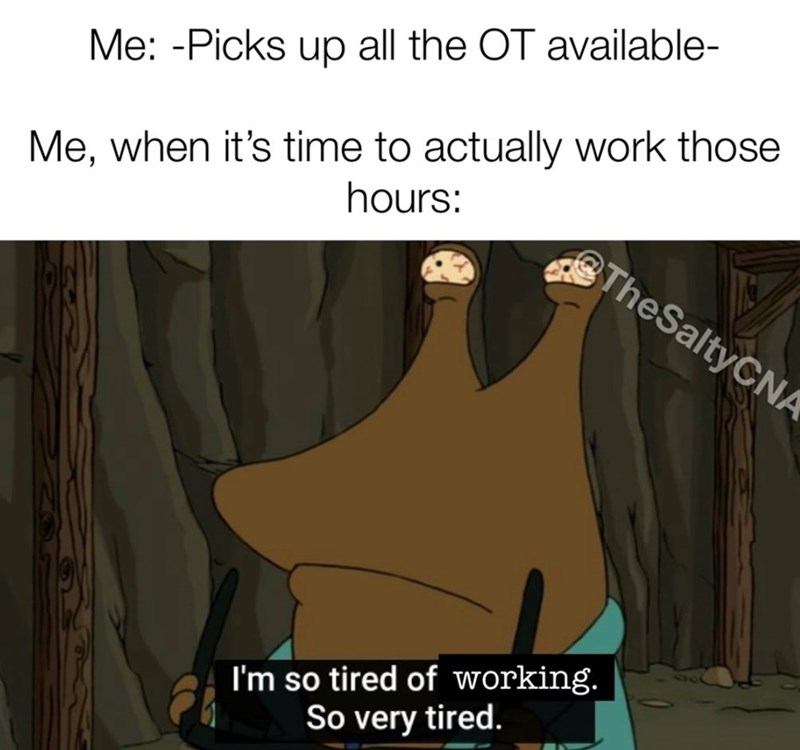 Me: -Picks up all the OT available- Me, when it's time to actually work those hours: @TheSaltyCNA I'm so tired of working. So very tired.