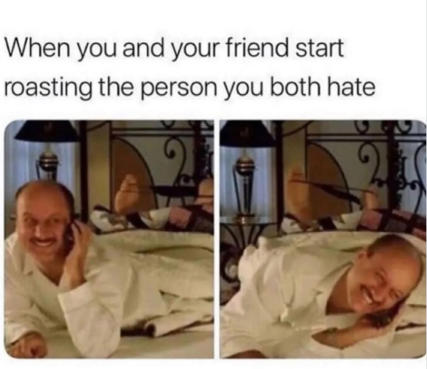 When you and your friend start roasting the person you both hate