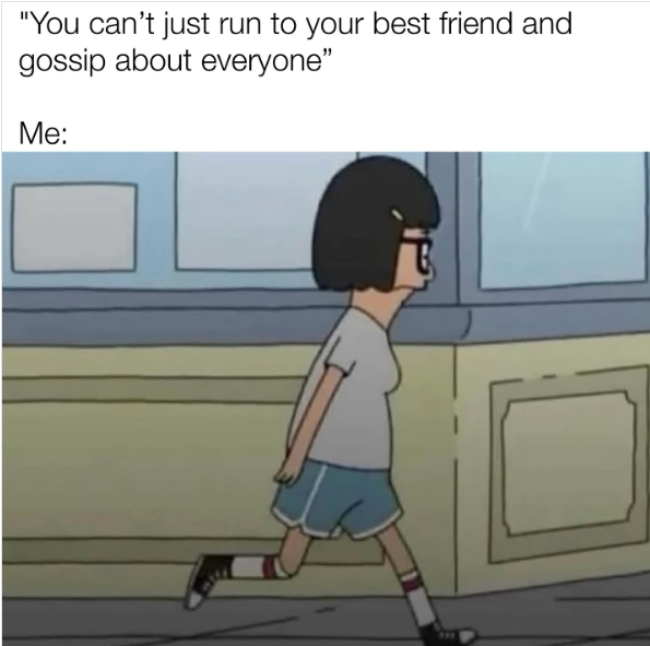 "You can't just run to your best friend and gossip about everyone" Me: