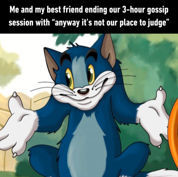 Me and my best friend ending our 3-hour gossip session with "anyway it's not our place to judge”