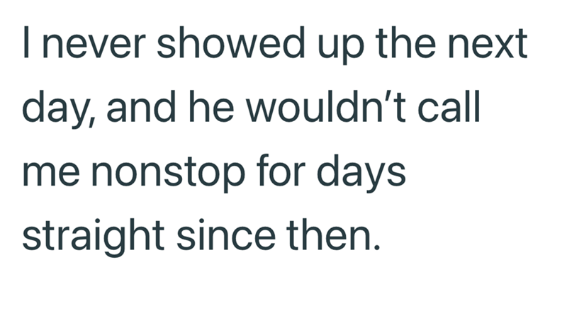 I never showed up the next day, and he wouldn't call me nonstop for days straight since then.
