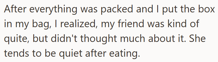 After everything was packed and I put the box in my bag, I realized, my friend was kind of quite, but didn't thought much about it. She tends to be quiet after eating.