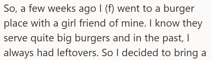 So, a few weeks ago I (f) went to a burger place with a girl friend of mine. I know they serve quite big burgers and in the past, I always had leftovers. So I decided to bring a
