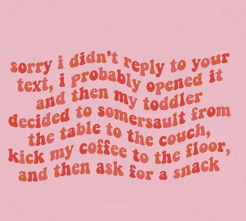 and then sorry i didn't reply to your text, i probably opened it my toddler decided to somersault from the table to the couch, kick my coffee to the floor, and then ask for a snack
