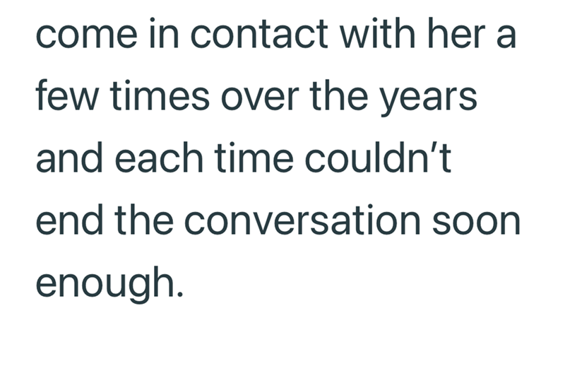 come in contact with her a few times over the years and each time couldn't end the conversation soon enough.