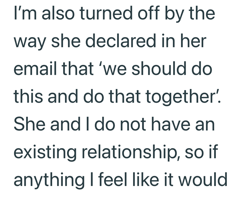 I'm also turned off by the way she declared in her email that 'we should do this and do that together'. She and I do not have an existing relationship, so if anything I feel like it would