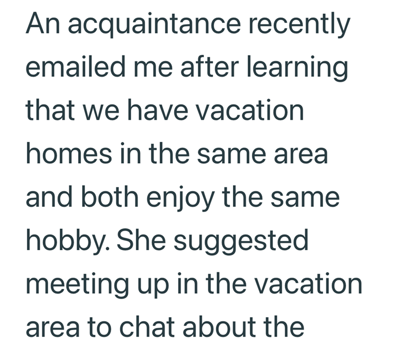 An acquaintance recently emailed me after learning that we have vacation homes in the same area and both enjoy the same hobby. She suggested meeting up in the vacation area to chat about the