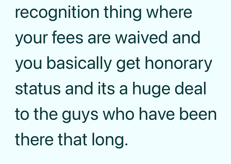 recognition thing where your fees are waived and you basically get honorary status and its a huge deal to the guys who have been there that long.