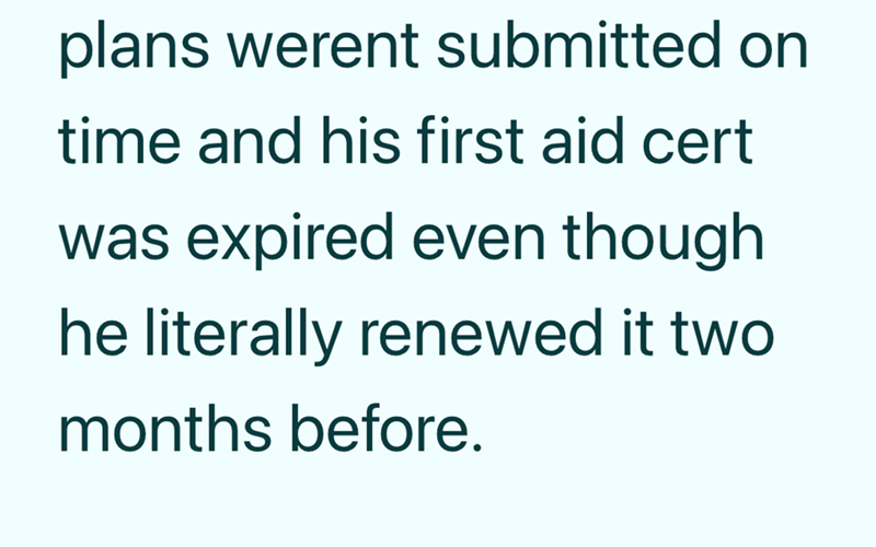 plans werent submitted on time and his first aid cert was expired even though he literally renewed it two months before.