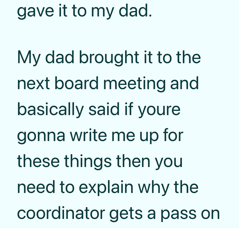 gave it to my dad. My dad brought it to the next board meeting and basically said if youre gonna write me up for these things then you need to explain why the coordinator gets a pass on