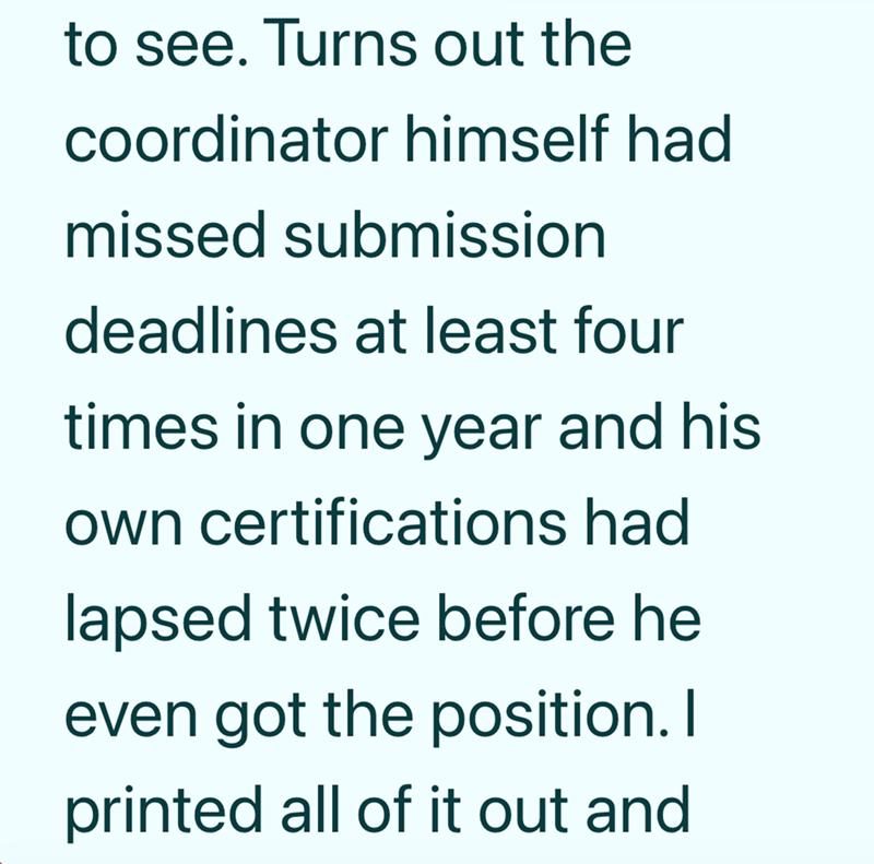 to see. Turns out the coordinator himself had missed submission deadlines at least four times in one year and his own certifications had lapsed twice before he even got the position. I printed all of it out and