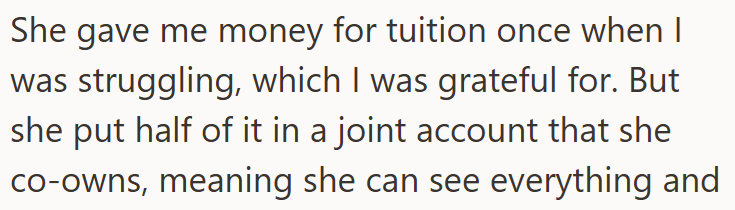 She gave me money for tuition once when I was struggling, which I was grateful for. But she put half of it in a joint account that she co-owns, meaning she can see everything and