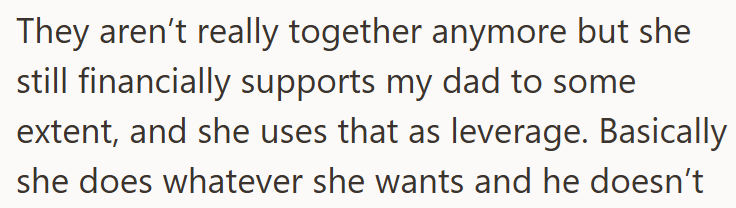 They aren't really together anymore but she still financially supports my dad to some extent, and she uses that as leverage. Basically she does whatever she wants and he doesn't