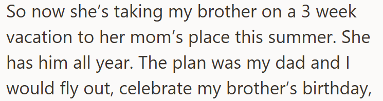 So now she's taking my brother on a 3 week vacation to her mom's place this summer. She has him all year. The plan was my dad and I would fly out, celebrate my brother's birthday,