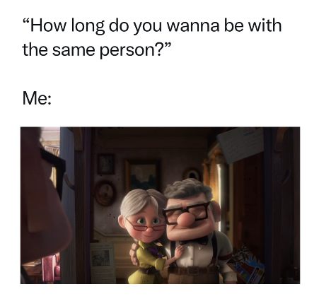 "How long do you wanna be with the same person?" Me: