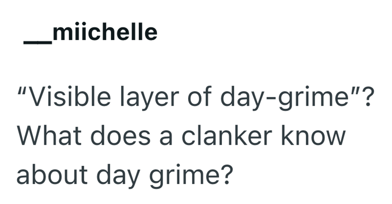 _ miichelle "Visible layer of day-grime"? What does a clanker know about day grime?