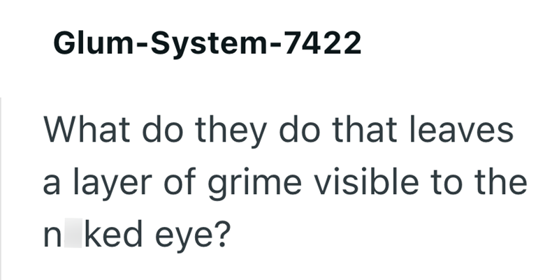 Glum-System-7422 What do they do that leaves a layer of grime visible to the n ked eye?