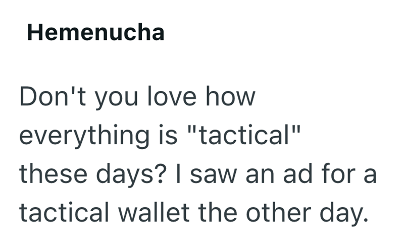 Hemenucha Don't you love how everything is "tactical" these days? I saw an ad for a tactical wallet the other day.