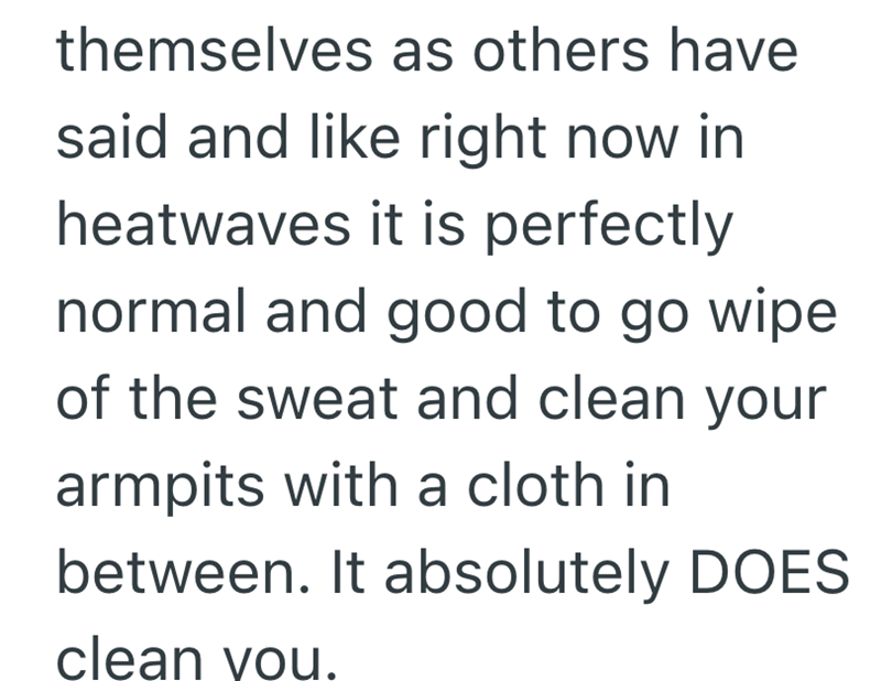 themselves as others have said and like right now in heatwaves it is perfectly normal and good to go wipe of the sweat and clean your armpits with a cloth in between. It absolutely DOES clean you.