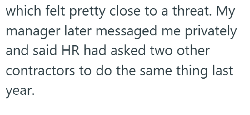 which felt pretty close to a threat. My manager later messaged me privately and said HR had asked two other contractors to do the same thing last year.