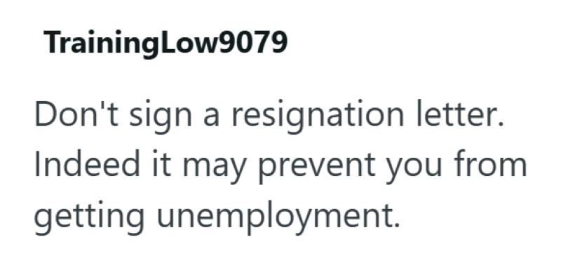 TrainingLow9079 Don't sign a resignation letter. Indeed it may prevent you from getting unemployment.