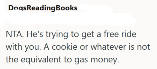 DogsReading Books NTA. He's trying to get a free ride with you. A cookie or whatever is not the equivalent to gas money.