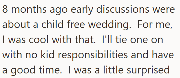 8 months ago early discussions were about a child free wedding. For me, I was cool with that. I'll tie one on with no kid responsibilities and have a good time. I was a little surprised