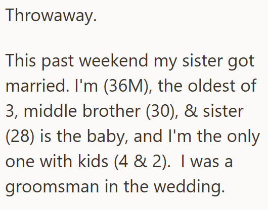 Throwaway. This past weekend my sister got married. I'm (36M), the oldest of 3, middle brother (30), & sister (28) is the baby, and I'm the only one with kids (4 & 2). I was a groomsman in the wedding.