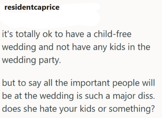 residentcaprice it's totally ok to have a child-free wedding and not have any kids in the wedding party. but to say all the important people will be at the wedding is such a major diss. does she hate your kids or something?